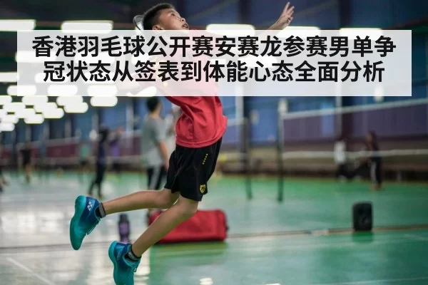 香港羽毛球公开赛安赛龙参赛男单争冠状态从签表到体能心态全面分析