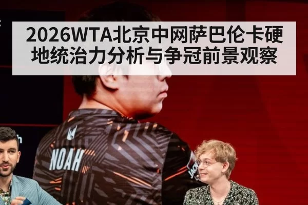 2026WTA北京中网萨巴伦卡硬地统治力分析与争冠前景观察
