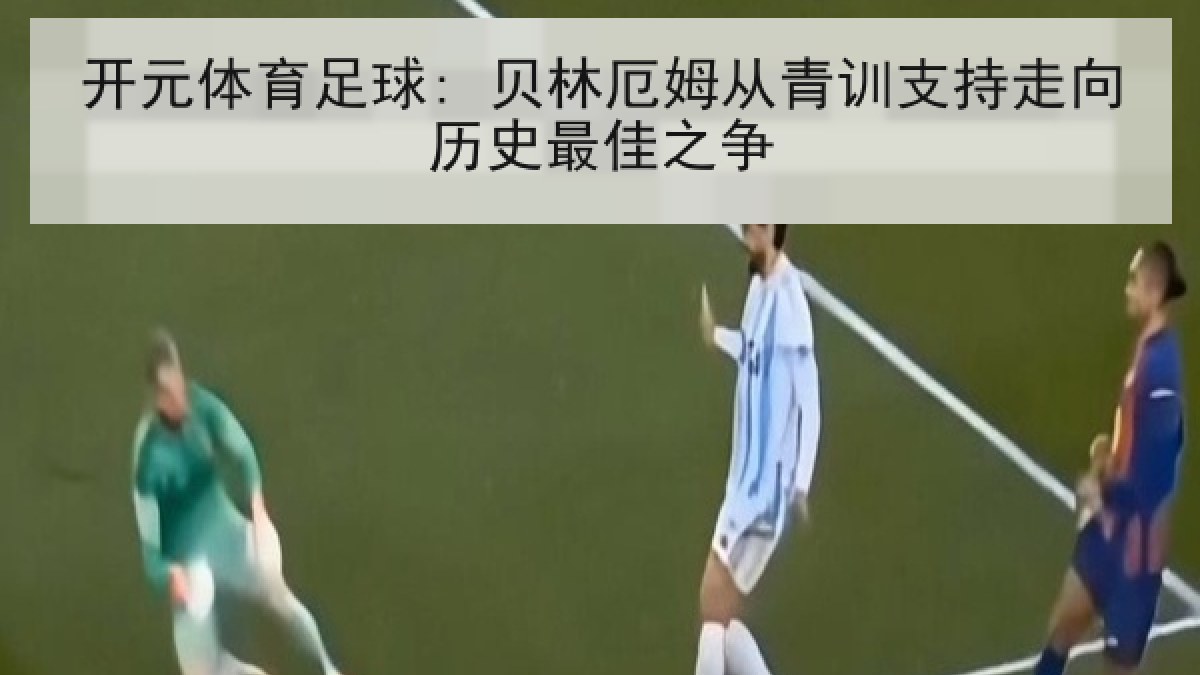 开元体育足球: 贝林厄姆从青训支持走向历史最佳之争